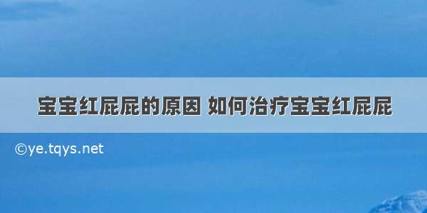 宝宝红屁屁的原因 如何治疗宝宝红屁屁