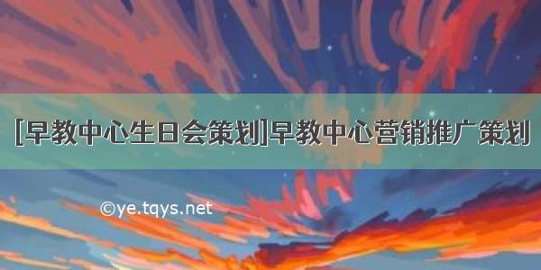 [早教中心生日会策划]早教中心营销推广策划