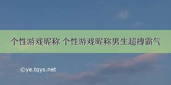 个性游戏昵称 个性游戏昵称男生超拽霸气