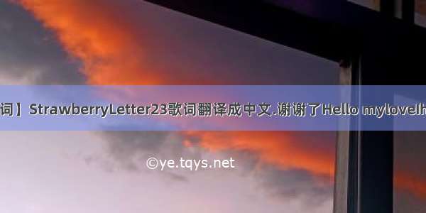 【二十三歌词】StrawberryLetter23歌词翻译成中文.谢谢了Hello myloveIheardakiss...