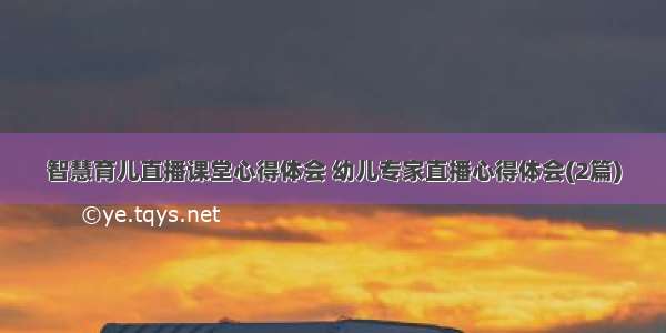 智慧育儿直播课堂心得体会 幼儿专家直播心得体会(2篇)