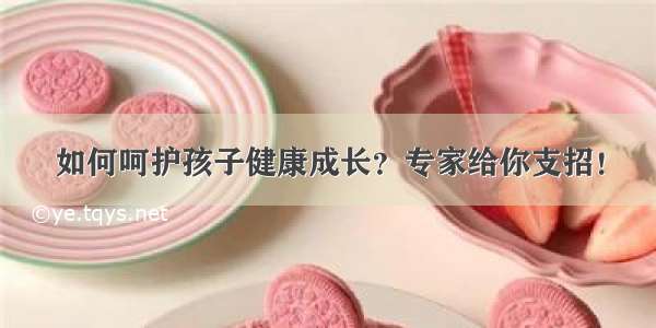 如何呵护孩子健康成长？专家给你支招！