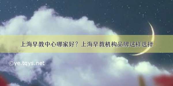 上海早教中心哪家好？上海早教机构品牌这样选择