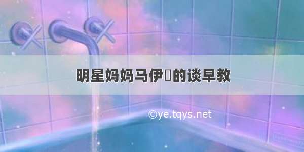 明星妈妈马伊琍的谈早教