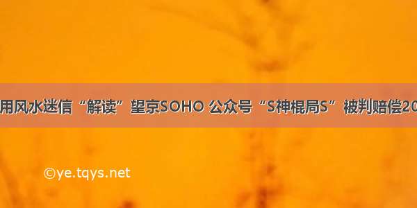 套用风水迷信“解读”望京SOHO 公众号“S神棍局S”被判赔偿20万