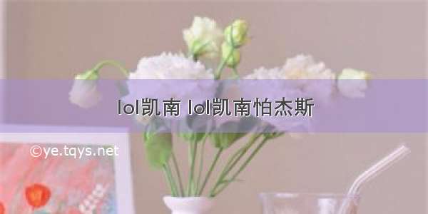 lol凯南 lol凯南怕杰斯