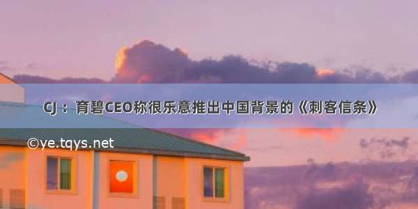 CJ ：育碧CEO称很乐意推出中国背景的《刺客信条》