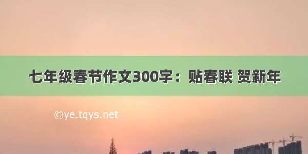 七年级春节作文300字：贴春联 贺新年