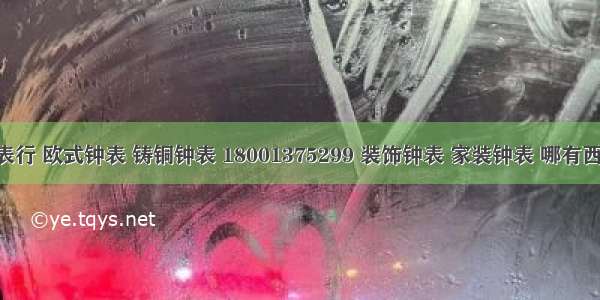 古典钟表行 欧式钟表 铸铜钟表 18001375299 装饰钟表 家装钟表 哪有西洋钟表 