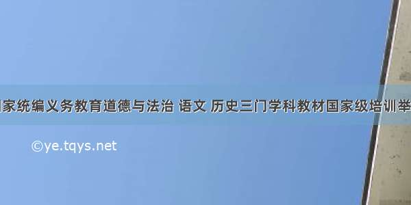 国家统编义务教育道德与法治 语文 历史三门学科教材国家级培训举行