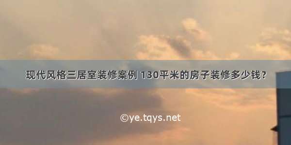 现代风格三居室装修案例 130平米的房子装修多少钱？