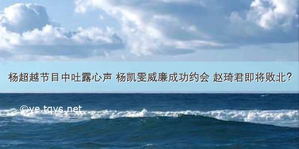 杨超越节目中吐露心声 杨凯雯威廉成功约会 赵琦君即将败北？