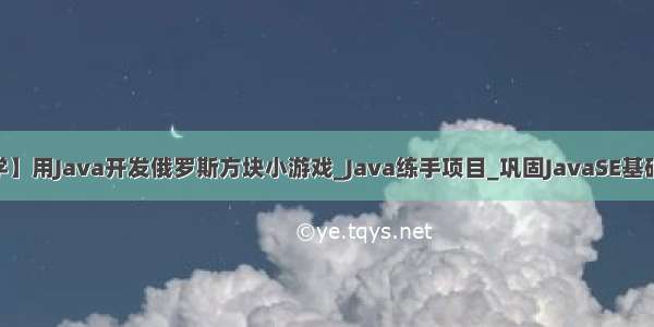 【保姆级教学】用Java开发俄罗斯方块小游戏_Java练手项目_巩固JavaSE基础_Java小游戏