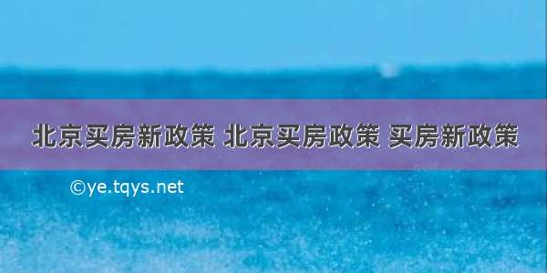 北京买房新政策 北京买房政策 买房新政策