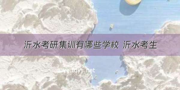 沂水考研集训有哪些学校 沂水考生