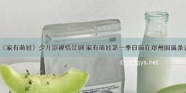 《家有萌娃》少儿影视情景剧 家有萌娃第一季日前在郑州圆满杀青