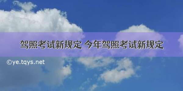 驾照考试新规定 今年驾照考试新规定