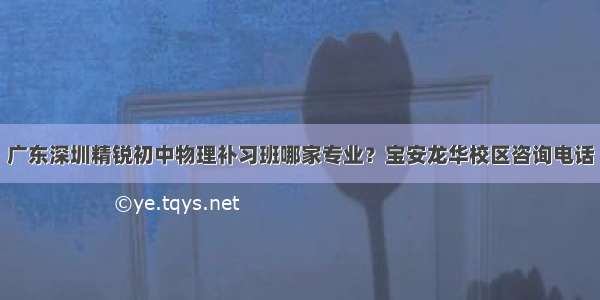 广东深圳精锐初中物理补习班哪家专业？宝安龙华校区咨询电话