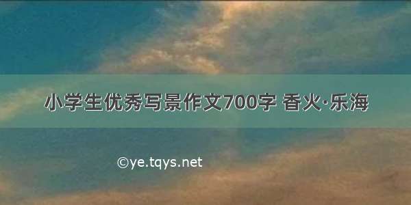 小学生优秀写景作文700字 香火·乐海