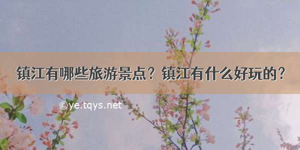 镇江有哪些旅游景点？镇江有什么好玩的？