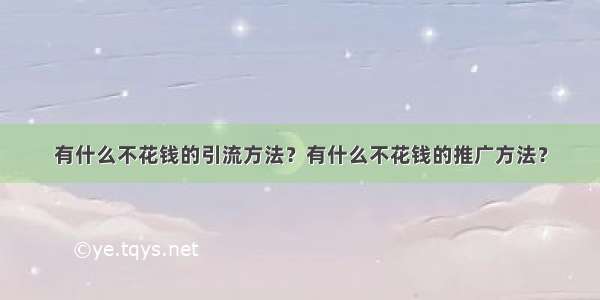 有什么不花钱的引流方法？有什么不花钱的推广方法？