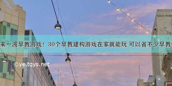 再来一波早教游戏！30个早教建构游戏在家就能玩 可以省不少早教钱！