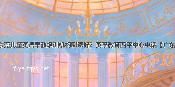 东莞儿童英语早教培训机构哪家好？英孚教育西平中心电话【广东】