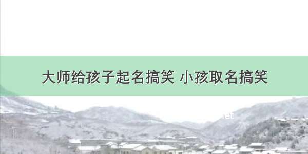 大师给孩子起名搞笑 小孩取名搞笑