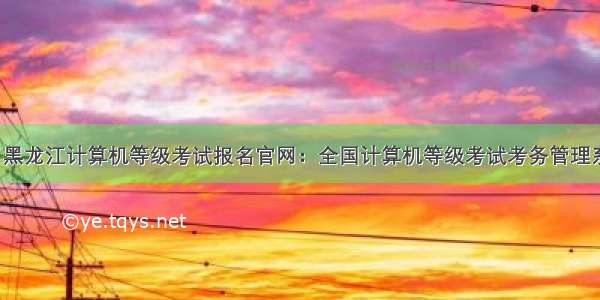 9月黑龙江计算机等级考试报名官网：全国计算机等级考试考务管理系统