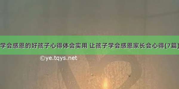 学会感恩的好孩子心得体会实用 让孩子学会感恩家长会心得(7篇)