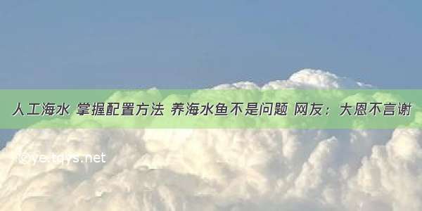 人工海水 掌握配置方法 养海水鱼不是问题 网友：大恩不言谢