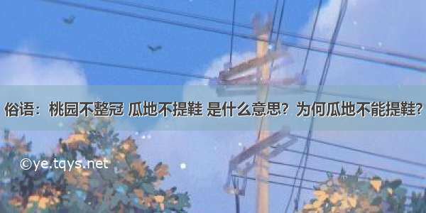 俗语：桃园不整冠 瓜地不提鞋 是什么意思？为何瓜地不能提鞋？