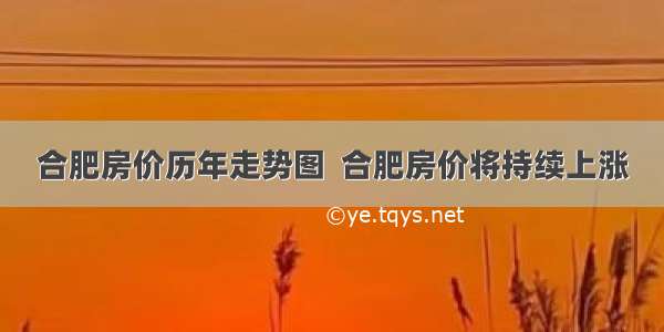 合肥房价历年走势图  合肥房价将持续上涨