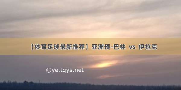 【体育足球最新推荐】亚洲预-巴林  vs  伊拉克