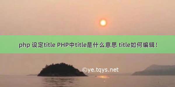 php 设定title PHP中title是什么意思 title如何编辑！