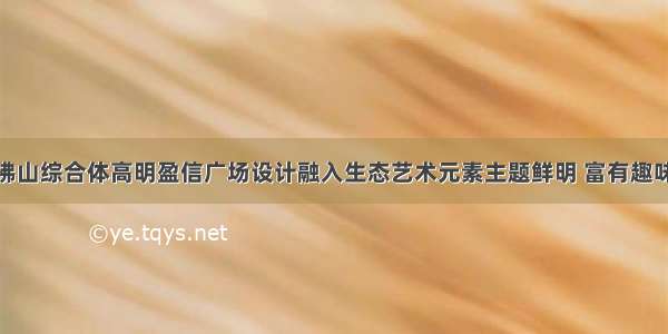 佛山综合体高明盈信广场设计融入生态艺术元素主题鲜明 富有趣味