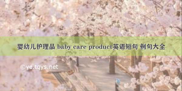 婴幼儿护理品 baby care product英语短句 例句大全