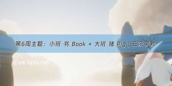 第6周主题：小班 书 Book + 大班 猪 Pig | 云朵早教