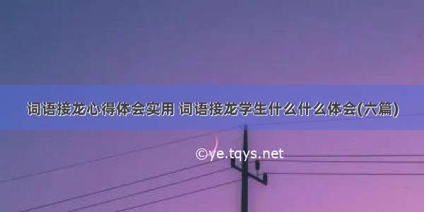 词语接龙心得体会实用 词语接龙学生什么什么体会(六篇)