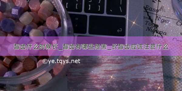 智齿什么时候长_智齿有哪些危害_长智齿应该注意什么