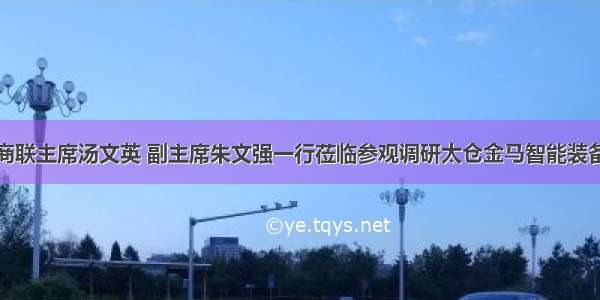 太仓市工商联主席汤文英 副主席朱文强一行莅临参观调研太仓金马智能装备有限公司