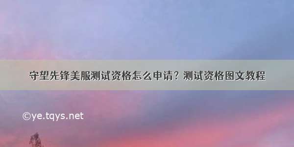 守望先锋美服测试资格怎么申请？测试资格图文教程