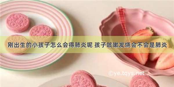 刚出生的小孩子怎么会得肺炎呢 孩子咳嗽发烧会不会是肺炎