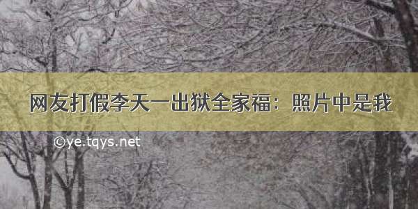 网友打假李天一出狱全家福：照片中是我