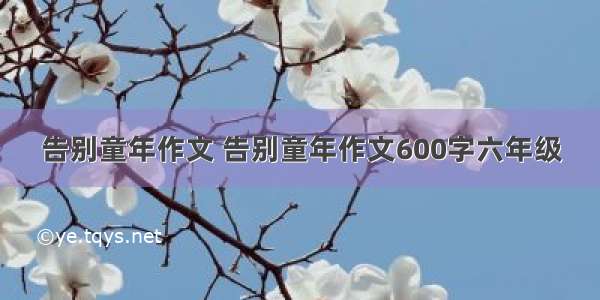 告别童年作文 告别童年作文600字六年级