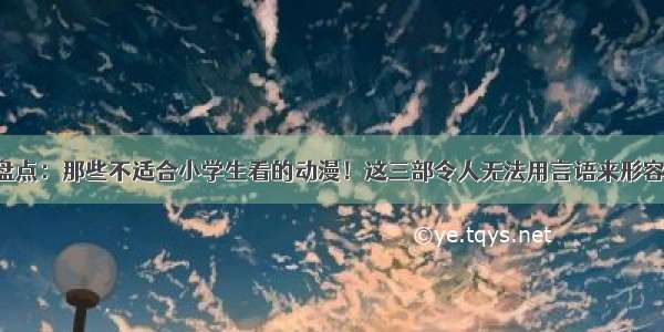 盘点：那些不适合小学生看的动漫！这三部令人无法用言语来形容！