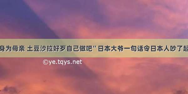 “身为母亲 土豆沙拉好歹自己做吧”日本大爷一句话令日本人吵了起来