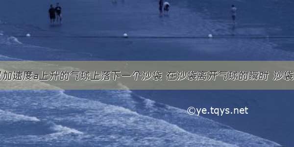 单选题在以加速度a上升的气球上落下一个沙袋 在沙袋离开气球的瞬时 沙袋的速度和加