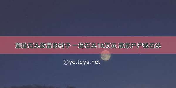 靠捡石头致富的村子 一块石头10万元 家家户户捡石头