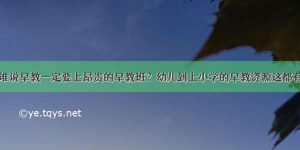 谁说早教一定要上昂贵的早教班？幼儿到上小学的早教资源这都有